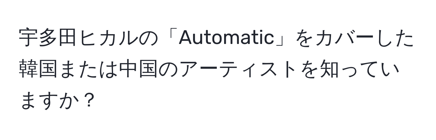 宇多田ヒカルの「Automatic」をカバーした韓国または中国のアーティストを知っていますか？