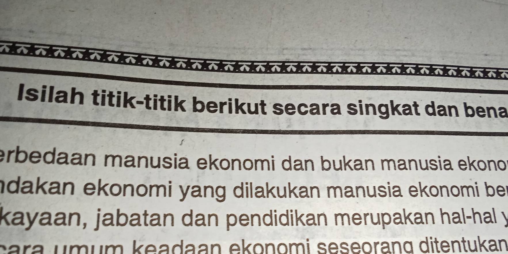 Isilah titik-titik berikut secara singkat dan bena 
erbedaan manusia ekonomi dan bukan manusia ekono 
ndakan ekonomi yang dilakukan manusia ekonomi be r 
kayaan, jabatan dan pendidikan merupakan hal-hal y 
cara umum keadaan ekonomi seseorang ditentukan