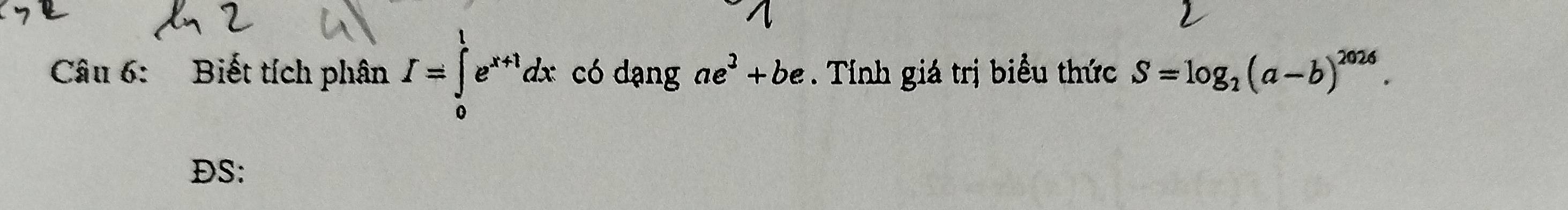 Biết tích phân I=∈tlimits _0^(1e^x+1)dx có dạng ae^3+be. Tính giá trị biểu thức S=log _2(a-b)^2026. 
DS: