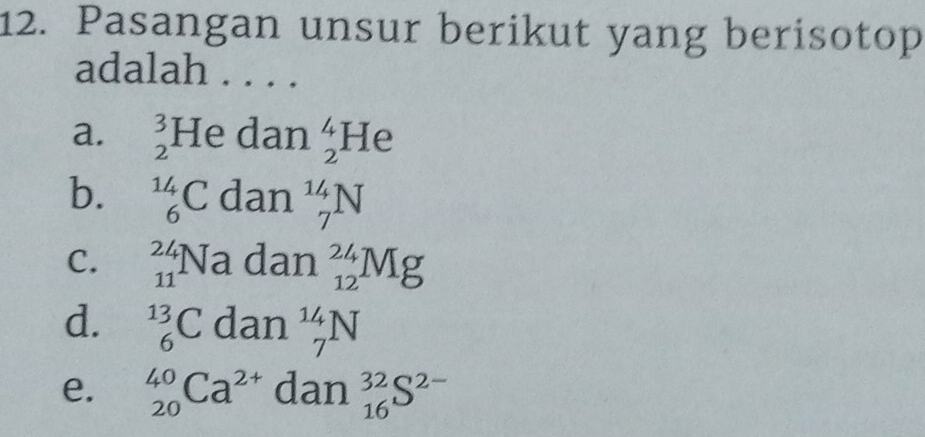 Pasangan unsur berikut yang berisotop
adalah .....
a. beginarrayr 3 2endarray He dan _2^(4He
b. _6^(14)C dan _7^(14)N
C. _(11)^(24)Na dan _(12)^(24)Mg
d. _6^(13)C dan _7^(14)N
e. _(20)^(40)Ca^2+) ( dan _(16)^(32)S^(2-)