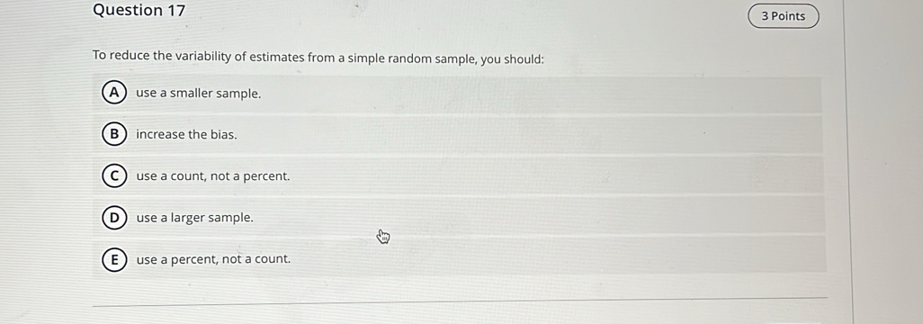 To reduce the variability of estimates from a simple random sample, you should: