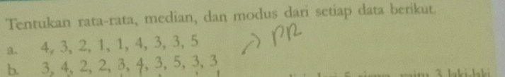 Tentukan rata-rata, median, dan modus dari setiap data berikut. 
a. 4, 3, 2, 1, 1, 4, 3, 3, 5
b. 3, 4, 2, 2, 3, 4, 3, 5, 3, 3
Cu a la kislaki