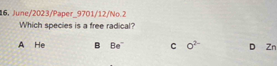 June/2023/Paper_9701/12/No.2
Which species is a free radical?
A He B Be C O^(2-) D Zn