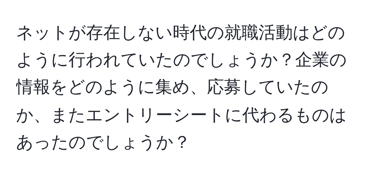 ネットが存在しない時代の就職活動はどのように行われていたのでしょうか？企業の情報をどのように集め、応募していたのか、またエントリーシートに代わるものはあったのでしょうか？