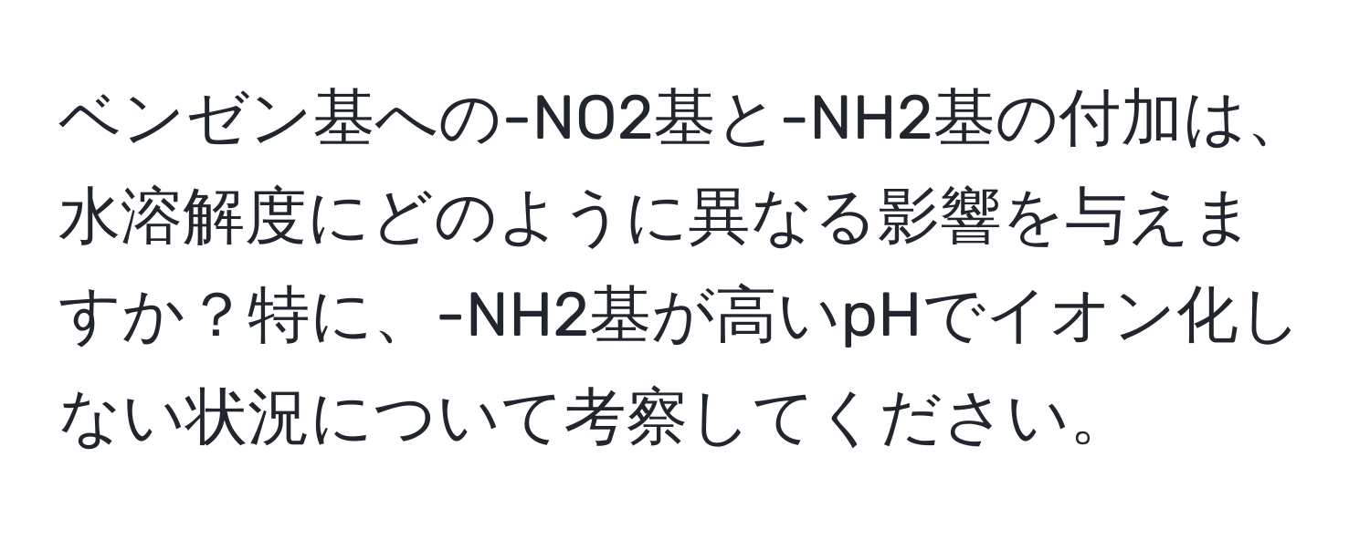 ベンゼン基への-NO2基と-NH2基の付加は、水溶解度にどのように異なる影響を与えますか？特に、-NH2基が高いpHでイオン化しない状況について考察してください。