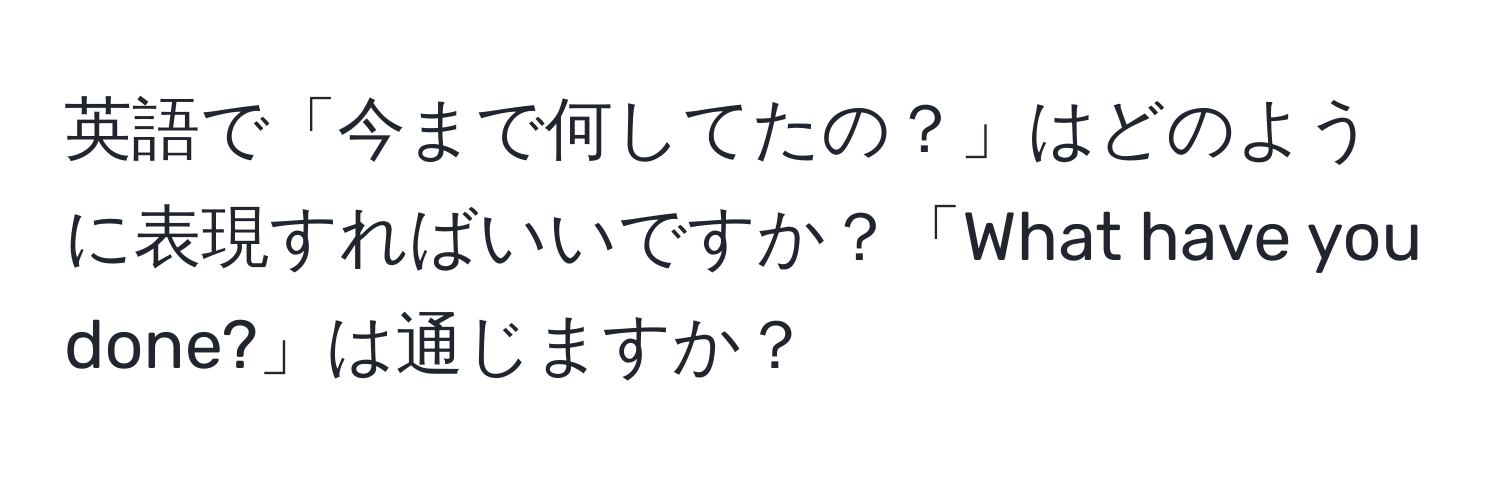 英語で「今まで何してたの？」はどのように表現すればいいですか？「What have you done?」は通じますか？