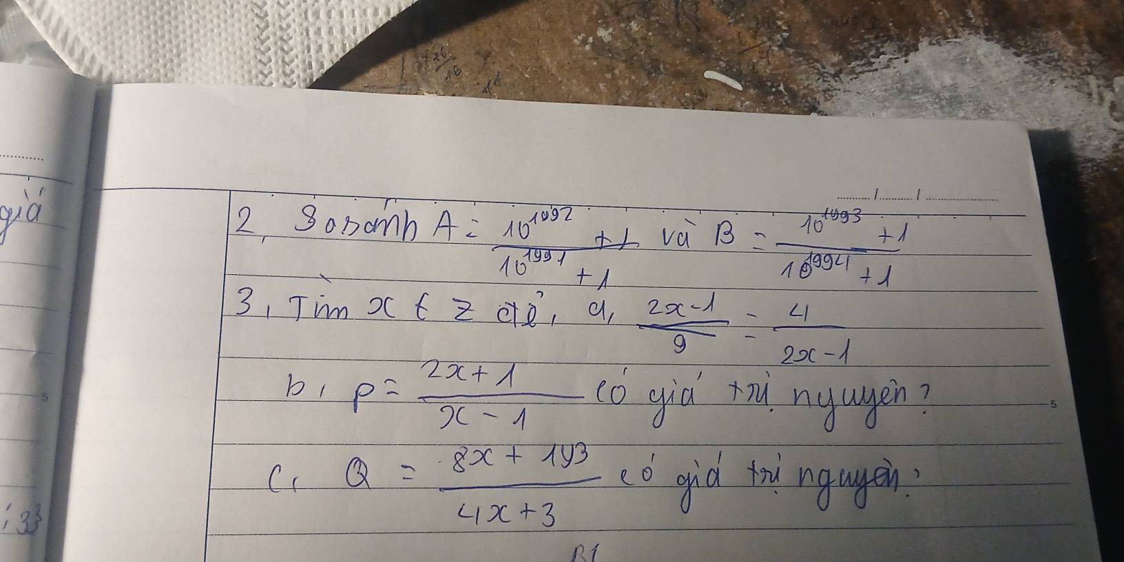  6/6 
qua 2. sonanb A= (10^(1032)+1)/10^(10)+1  và B=frac 10^(13)+110^(log c)1+1 ___ 
3, Tim x f Z cte, a  (2x-1)/9 = 4/2x-1 
b p= (2x+1)/x-1  co gid rad nyagen?
:3^3
C_1Q= (8x+193)/4x+3  cd gid td ngagen?