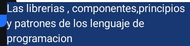 Las librerias , componentes,principios 
y patrones de los lenguaje de 
programacion