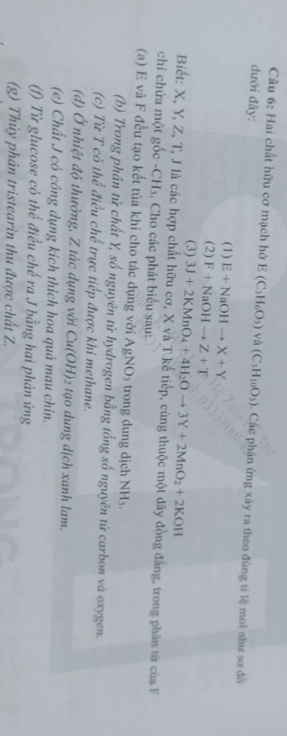 Hai chất hữu cơ mạch hở E(C_3H_6O_3) và
đưới đây: (C_5H_10O_3). Các phận ứng xảy ra theo đúng ti lệ moi như sơ đồ
(1) E+NaOHto X+Y
(2) F+NaOHto Z+T
(3) 3J+2KMnO_4+4H_2Oto 3Y+2MnO_2+2KOH
Biết: X, Y, Z, T, J là các hợp chất hữu cơ, X và T kế tiếp, cùng thuộc một dãy đồng đẳng, trong phân tử của F
chỉ chứa một gốc - CH₃. Cho các phát biểu sau:
(a) E và F đều tạo kết tủa khi cho tác dụng với AgNO_3 trong dung djch NH_3. 
(b) Trong phân tử chất Y, số nguyên tử hydrogen bằng tổng số nguyên tử carbon và oxygen.
(c) Từ T có thể điều chế trực tiếp được khi methane.
(d) Ở nhiệt độ thường, Z tác dụng với Cu(OH) 2 tạo dung dịch xanh lam.
(e) Chất J có công dụng kich thich hoa quả mau chin.
(f) Từ glucose có thể điều chế ra J bằng hai phản ứng
(g) Thủy phân tristearin thu được chất Z.