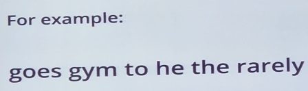 For example: 
goes gym to he the rarely