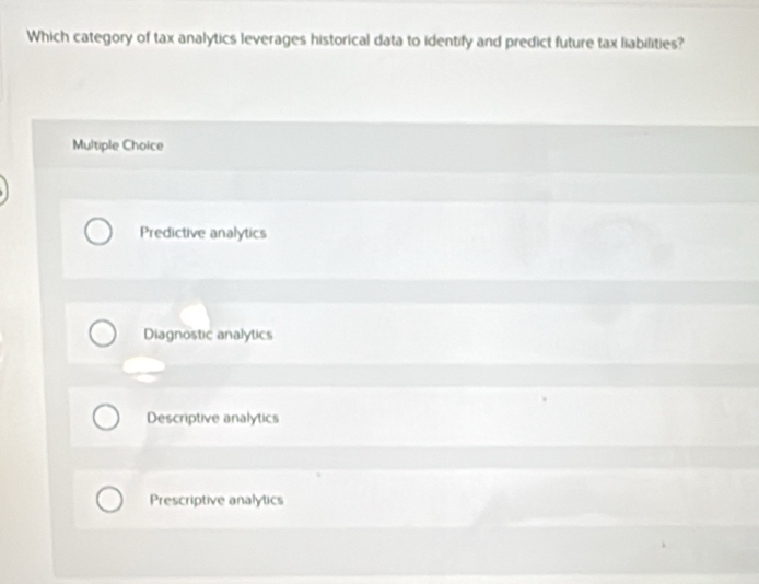 Which category of tax analytics leverages historical data to identify and predict future tax liabilities?
Multiple Choice
Predictive analytics
Diagnostic analytics
Descriptive analytics
Prescriptive analytics