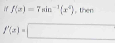 If f(x)=7sin^(-1)(x^4) , then
f'(x)=□