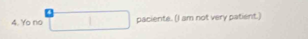 Yo no paciente. (I am not very patient.)