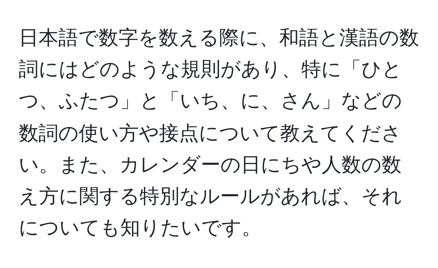 日本語で数字を数える際に、和語と漢語の数詞にはどのような規則があり、特に「ひとつ、ふたつ」と「いち、に、さん」などの数詞の使い方や接点について教えてください。また、カレンダーの日にちや人数の数え方に関する特別なルールがあれば、それについても知りたいです。