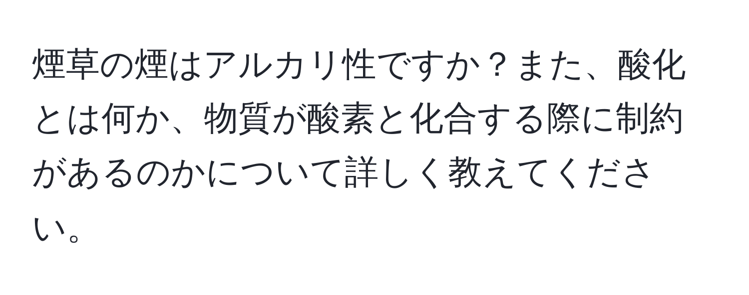 煙草の煙はアルカリ性ですか？また、酸化とは何か、物質が酸素と化合する際に制約があるのかについて詳しく教えてください。