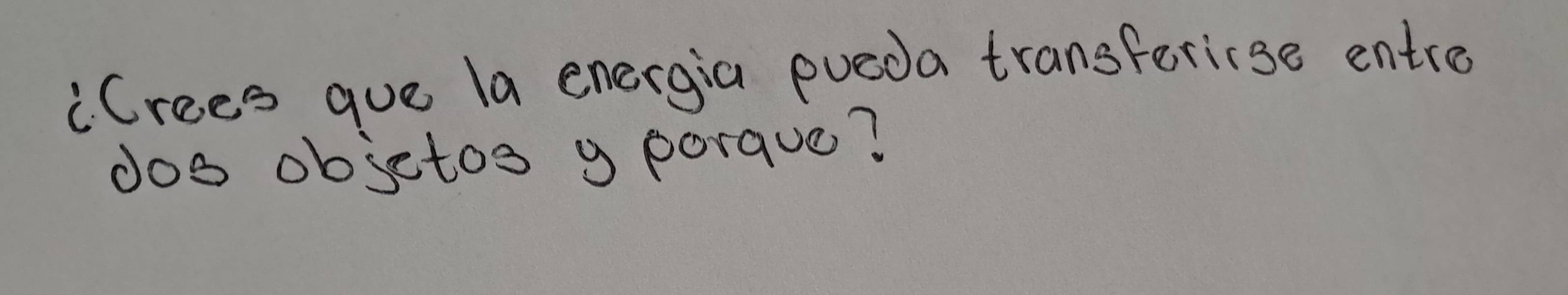 "Crees que la energia pueda transferise entre 
dos objetos y porque?