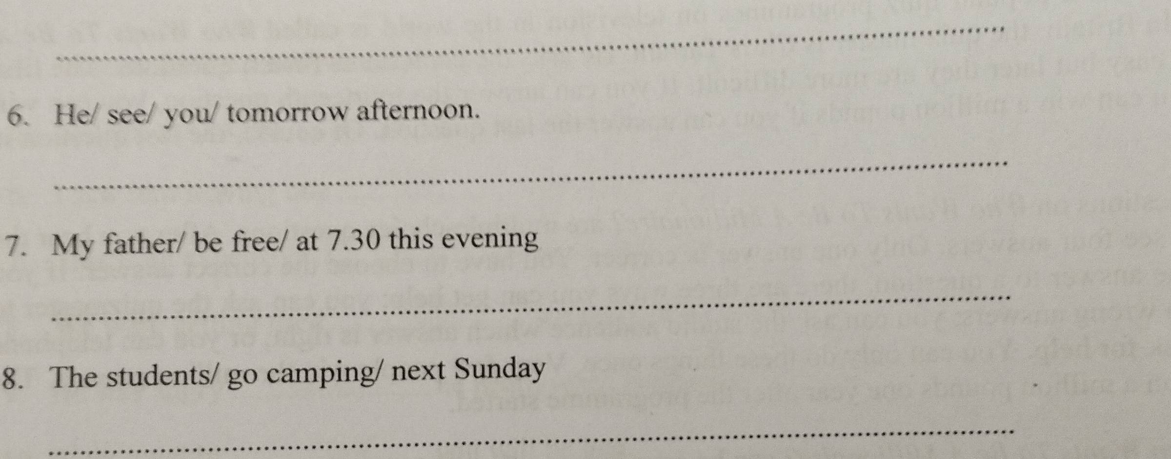 He/ see/ you/ tomorrow afternoon. 
_ 
7. My father/ be free/ at 7.30 this evening 
_ 
8. The students/ go camping/ next Sunday 
_