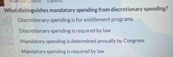 What distinguishes mandatory spending from discretionary spending?
Discretionary spending is for entitlement programs
Discretionary spending is required by law
Mandatory spending is determined annually by Congress
Mandatory spending is required by law