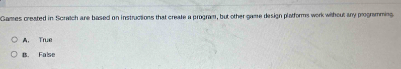 Games created in Scratch are based on instructions that create a program, but other game design platforms work without any programming.
A. True
B. False