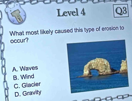 Level 4 Q3
a
What most likely caused this type of erosion to
occur?
A. Waves
B. Wind
C. Glacier
D. Gravity