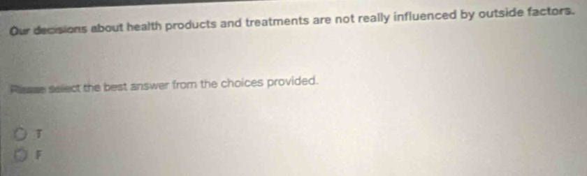 Our decisions about health products and treatments are not really influenced by outside factors.
Rasse select the best answer from the choices provided.
F