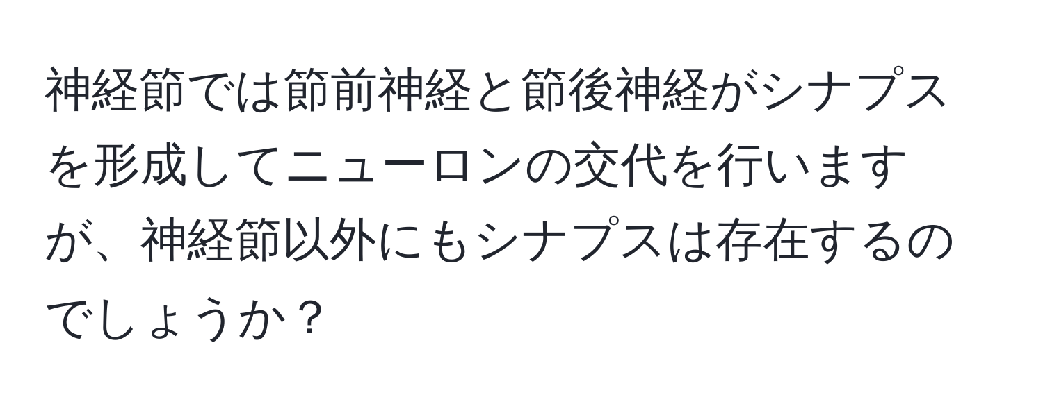 神経節では節前神経と節後神経がシナプスを形成してニューロンの交代を行いますが、神経節以外にもシナプスは存在するのでしょうか？