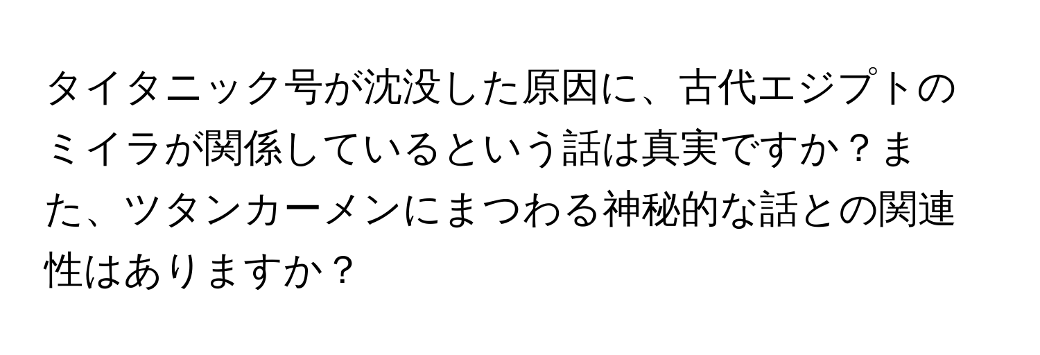 タイタニック号が沈没した原因に、古代エジプトのミイラが関係しているという話は真実ですか？また、ツタンカーメンにまつわる神秘的な話との関連性はありますか？