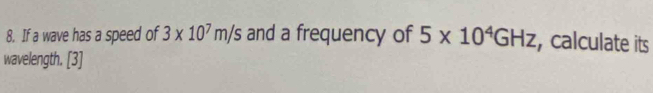 If a wave has a speed of 3* 10^7m/s and a frequency of 5* 10^4GHz , calculate its 
wavelength. [3]