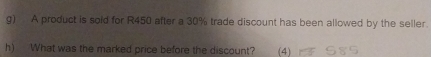 A product is soid for R450 after a 30% trade discount has been allowed by the seller. 
h) What was the marked price before the discount? (4)