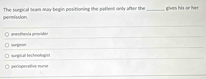 The surgical team may begin positioning the patient only after the _gives his or her
permission.
anesthesia provider
surgeon
surgical technologist
perioperative nurse