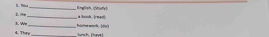 You_ English. (Study) 
2. He_ a book. (read) 
3. We_ homework. (do) 
4. They _lunch. (have)