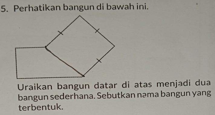 Perhatikan bangun di bawah ini. 
Uraikan bangun datar di atas menjadi dua 
bangun sederhana. Sebutkan nama bangun yang 
terbentuk.