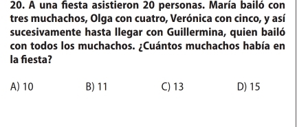 A una fiesta asistieron 20 personas. María bailó con
tres muchachos, Olga con cuatro, Verónica con cinco, y así
sucesivamente hasta llegar con Guillermina, quien bailó
con todos los muchachos. ¿Cuántos muchachos había en
la fiesta?
A) 10 B) 11 C) 13 D) 15