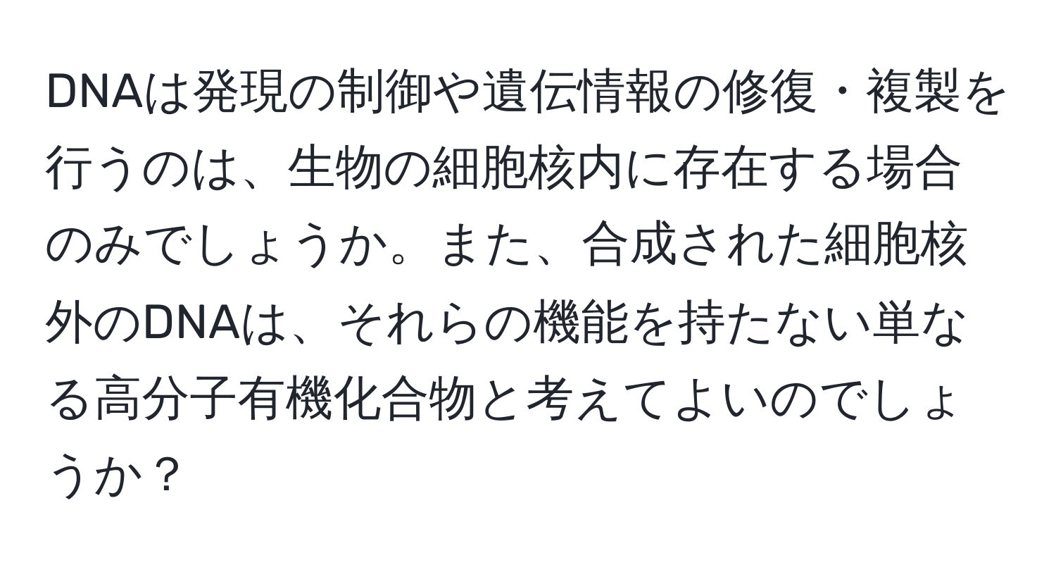 DNAは発現の制御や遺伝情報の修復・複製を行うのは、生物の細胞核内に存在する場合のみでしょうか。また、合成された細胞核外のDNAは、それらの機能を持たない単なる高分子有機化合物と考えてよいのでしょうか？