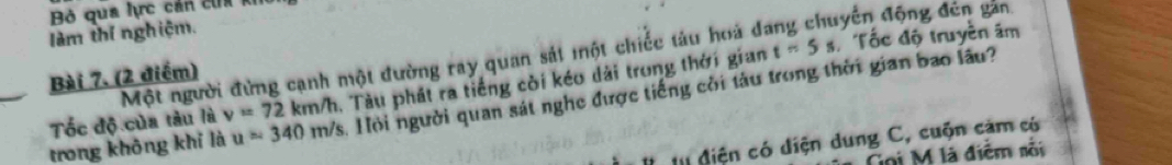 Bộ qua lực cản ch 
làm thí nghiệm.
t=5s Tốc độ truyền âm 
Một người đừng cạnh một đường ray quan sát một chiếc tàu hoá dang chuyển động đên gản 
Bài 7. (2 điểm) 
Tốc độ của tàu là v=72km/h. Tàu phát ra tiếng còi kéo dài trong thời gian 
trong khōng khỉ là u=340m/s. Hỏi người quan sát nghc được tiếng cời tàu trong thời gian bao lâu? 
tu diện có diện dung C, cuộn cảm có 
Gọi M là điễm nỗi