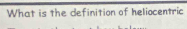 What is the definition of heliocentric