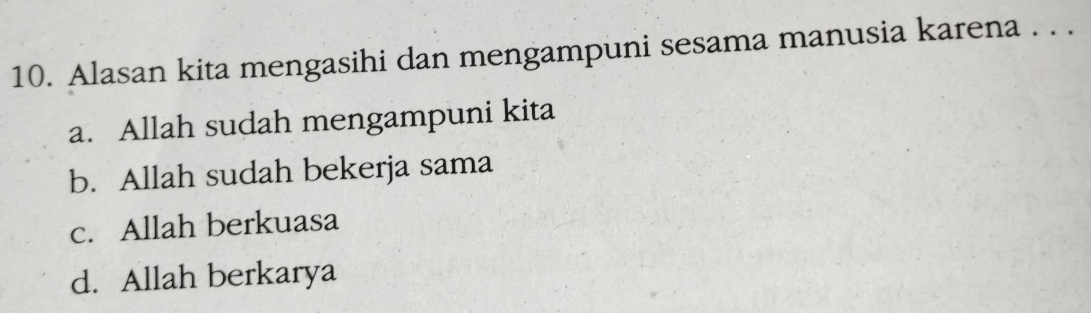 Alasan kita mengasihi dan mengampuni sesama manusia karena . . .
a. Allah sudah mengampuni kita
b. Allah sudah bekerja sama
c. Allah berkuasa
d. Allah berkarya