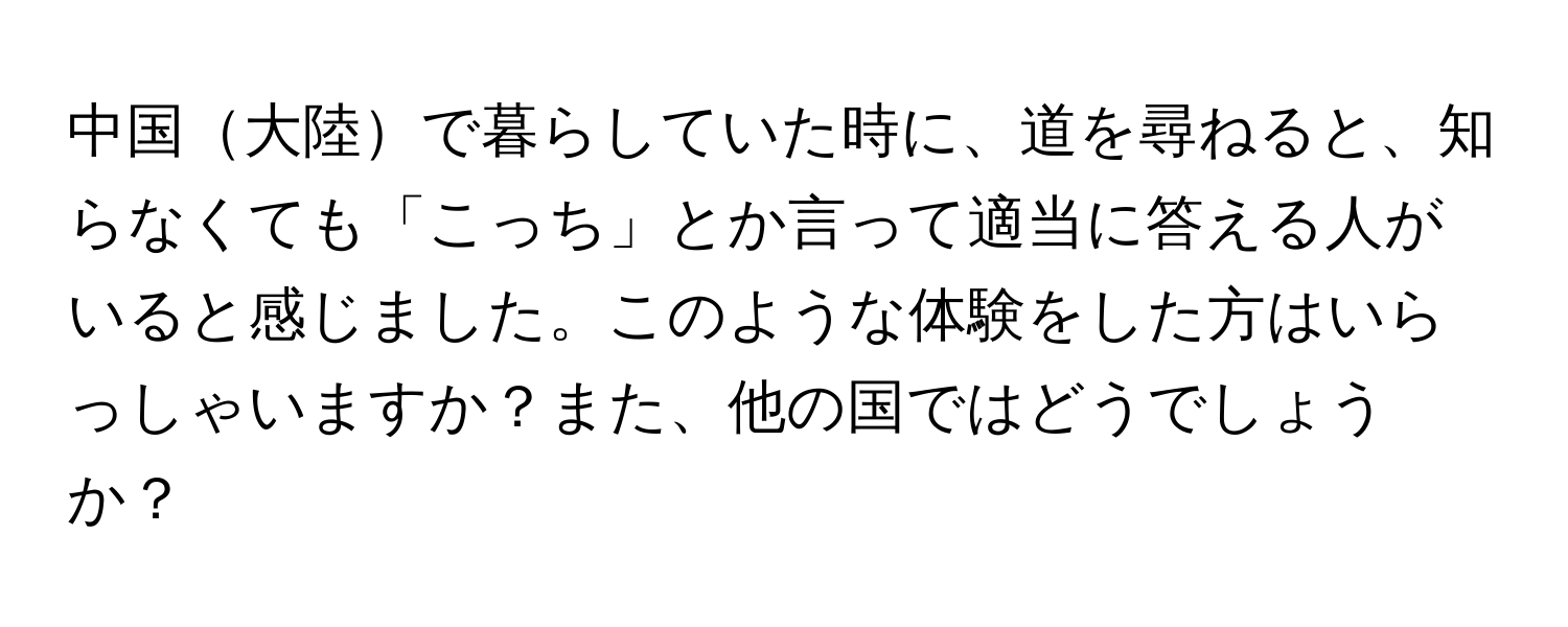 中国大陸で暮らしていた時に、道を尋ねると、知らなくても「こっち」とか言って適当に答える人がいると感じました。このような体験をした方はいらっしゃいますか？また、他の国ではどうでしょうか？