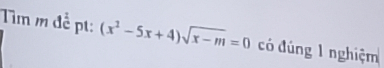 Tìm m đễ pt: (x^2-5x+4)sqrt(x-m)=0 có đúng 1 nghiệm