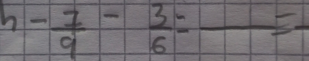 h- 7/9 - 3/6 =frac =-