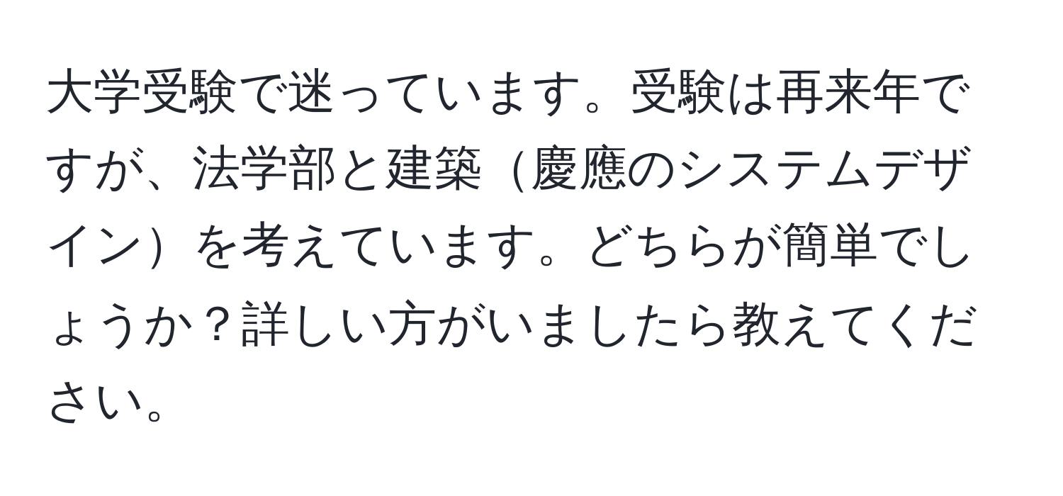 大学受験で迷っています。受験は再来年ですが、法学部と建築慶應のシステムデザインを考えています。どちらが簡単でしょうか？詳しい方がいましたら教えてください。