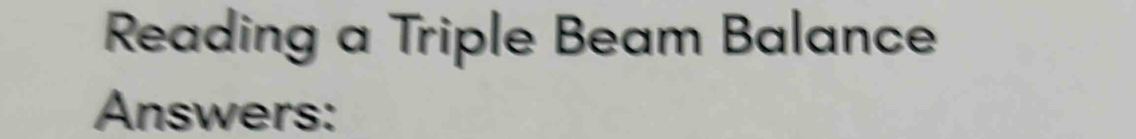 Reading a Triple Beam Balance 
Answers: