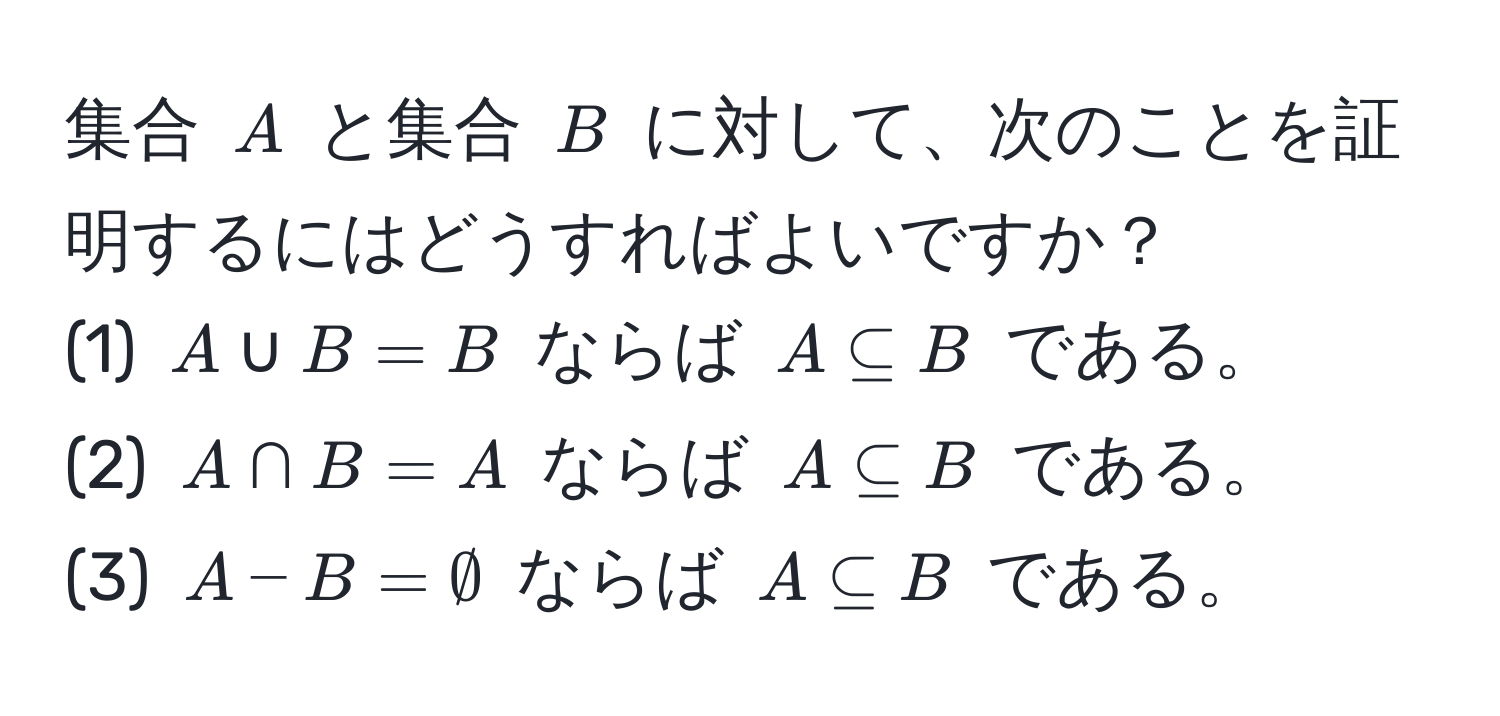 集合 $A$ と集合 $B$ に対して、次のことを証明するにはどうすればよいですか？  
(1) $A ∪ B = B$ ならば $A ⊂eq B$ である。  
(2) $A ∩ B = A$ ならば $A ⊂eq B$ である。  
(3) $A - B = ∅$ ならば $A ⊂eq B$ である。