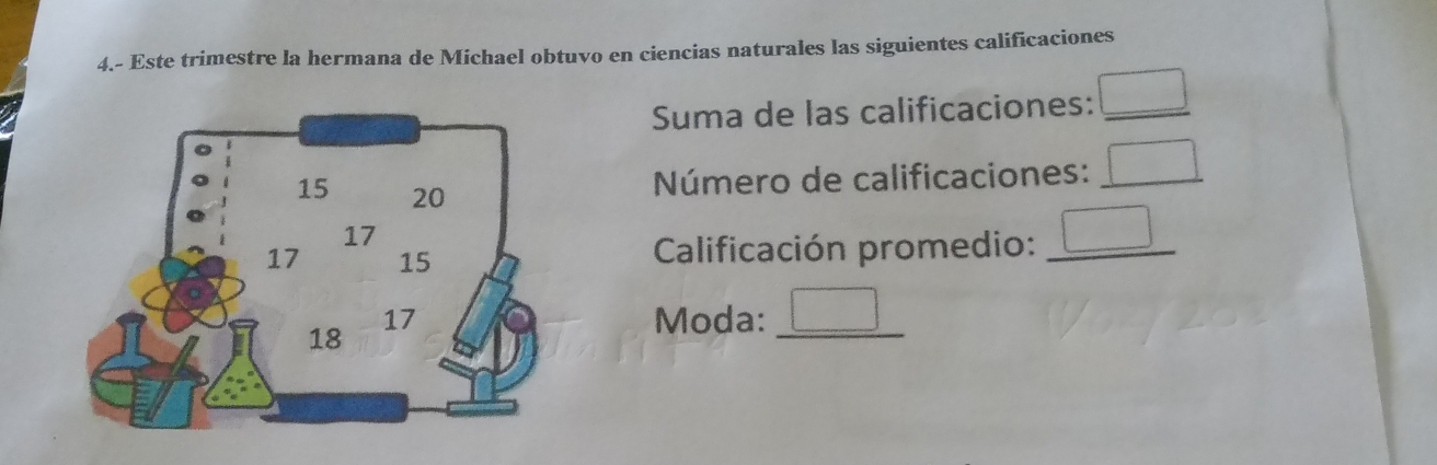 4.- Este trimestre la hermana de Michael obtuvo en ciencias naturales las siguientes calificaciones 
Suma de las calificaciones: □ _ 
Número de calificaciones: _ □ 
Calificación promedio: _ □ 
Moda: _ □ 