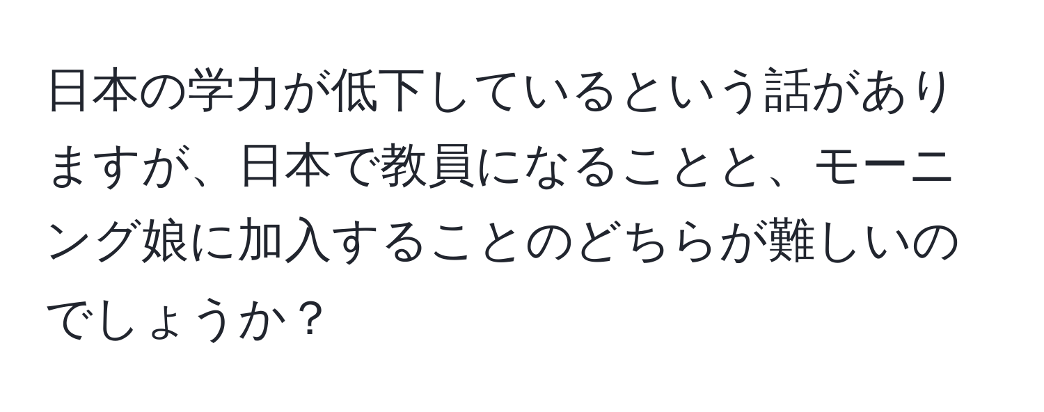 日本の学力が低下しているという話がありますが、日本で教員になることと、モーニング娘に加入することのどちらが難しいのでしょうか？