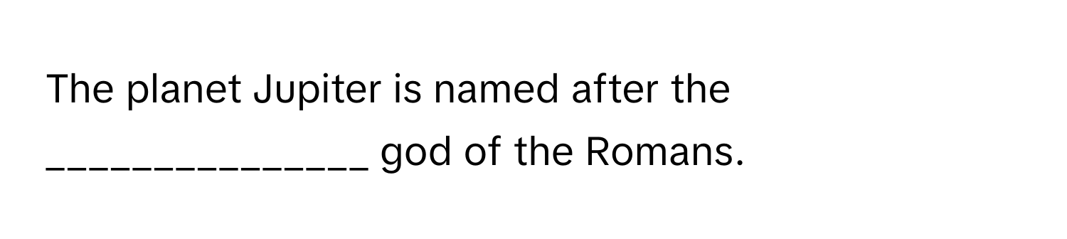 The planet Jupiter is named after the _______________ god of the Romans.