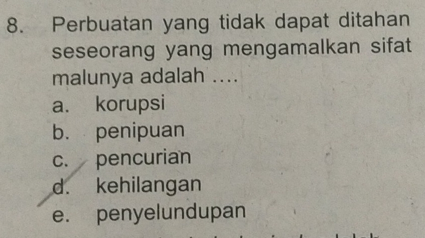 Perbuatan yang tidak dapat ditahan
seseorang yang mengamalkan sifat 
malunya adalah ....
a. korupsi
b. penipuan
c. pencurian
d. kehilangan
e. penyelundupan