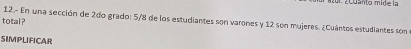 ázui. ¿cuánto mide la 
total? 12.- En una sección de 2do grado: 5/8 de los estudiantes son varones y 12 son mujeres. ¿Cuántos estudiantes son e 
SIMPLIFICAR