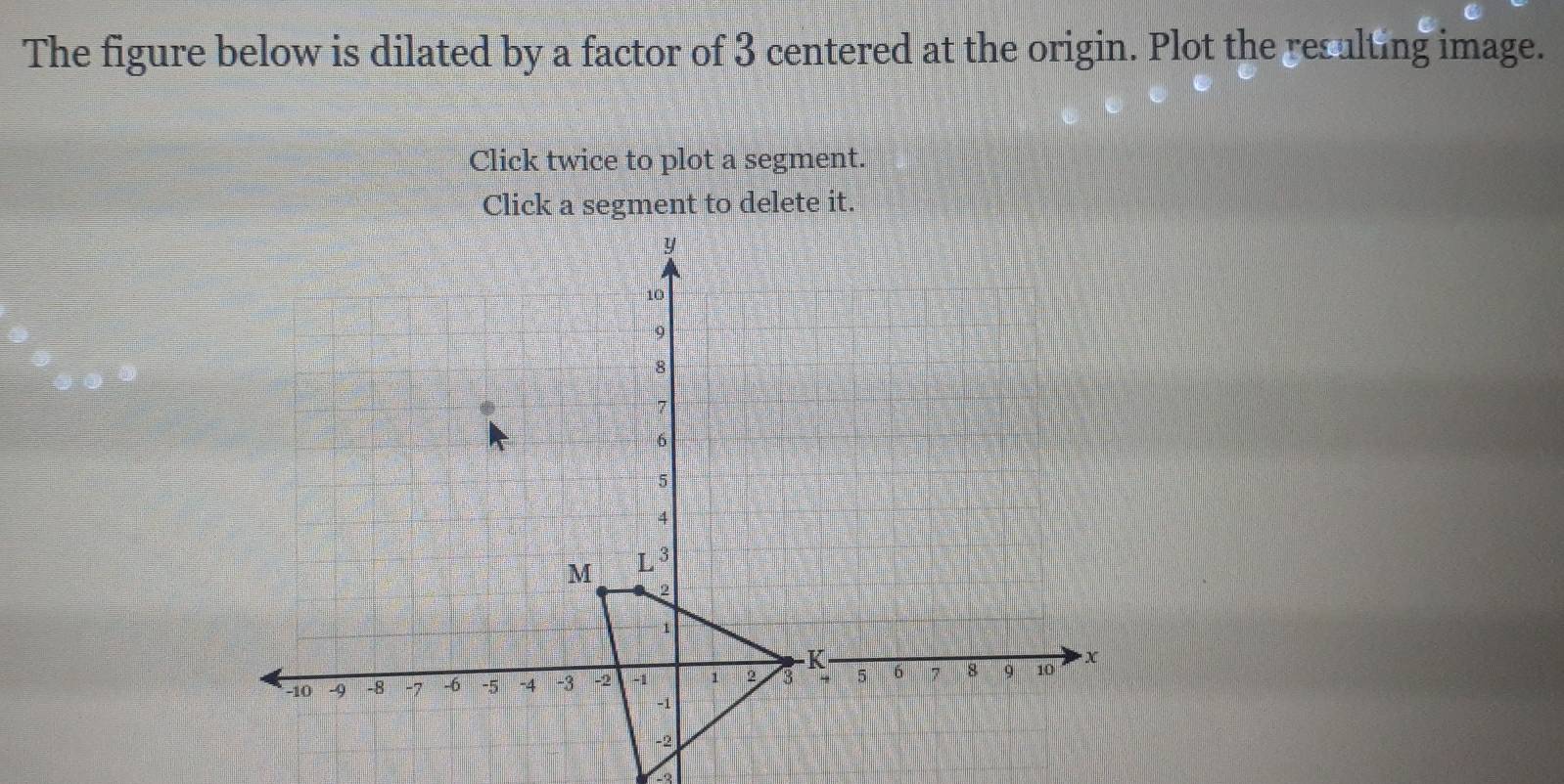 The figure below is dilated by a factor of 3 centered at the origin. Plot the resulting image. 
Click twice to plot a segment. 
Click a segment to delete it.
-2