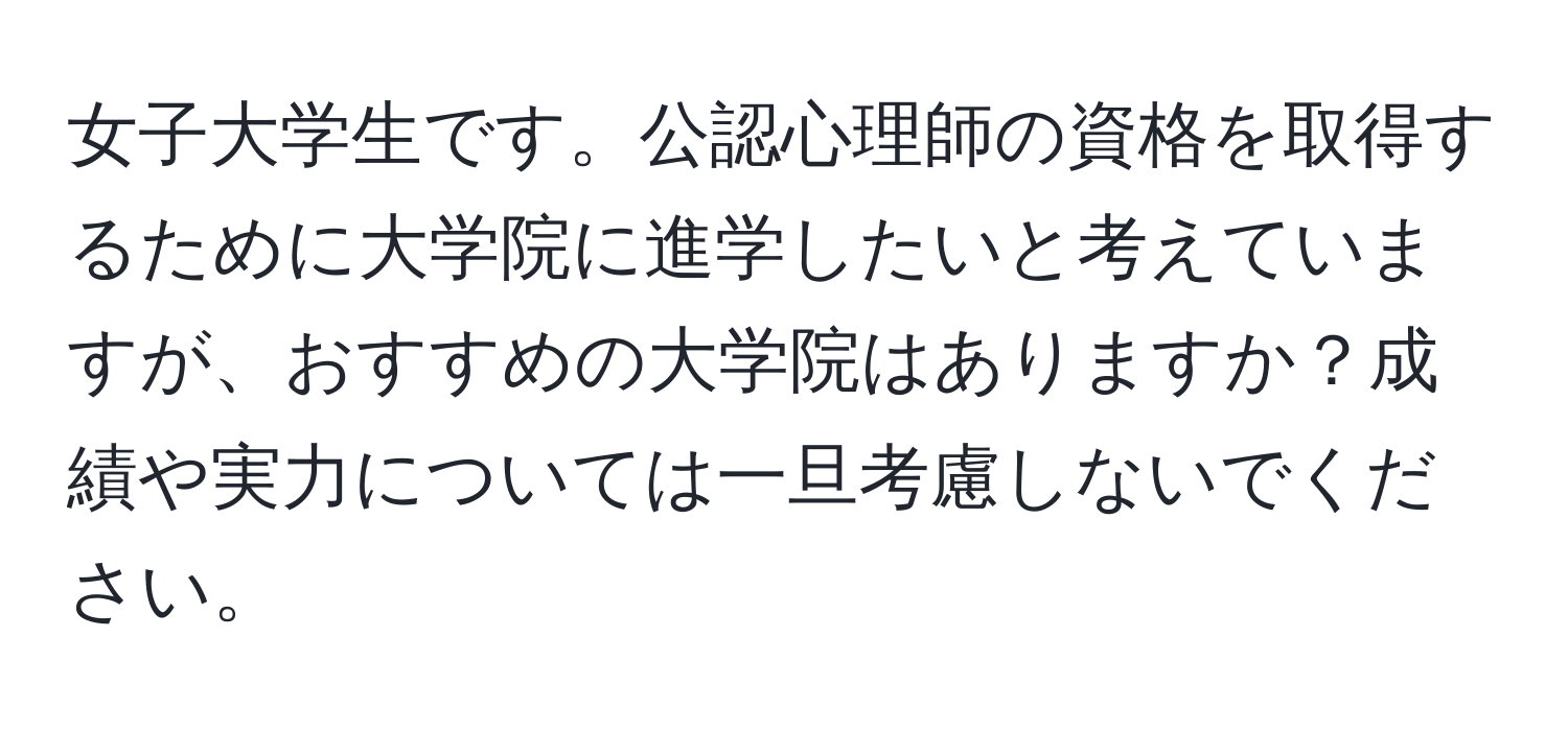 女子大学生です。公認心理師の資格を取得するために大学院に進学したいと考えていますが、おすすめの大学院はありますか？成績や実力については一旦考慮しないでください。